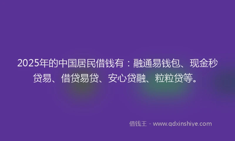2025年的中国居民借钱有：融通易钱包、现金秒贷易、借贷易贷、安心贷融、粒粒贷等。