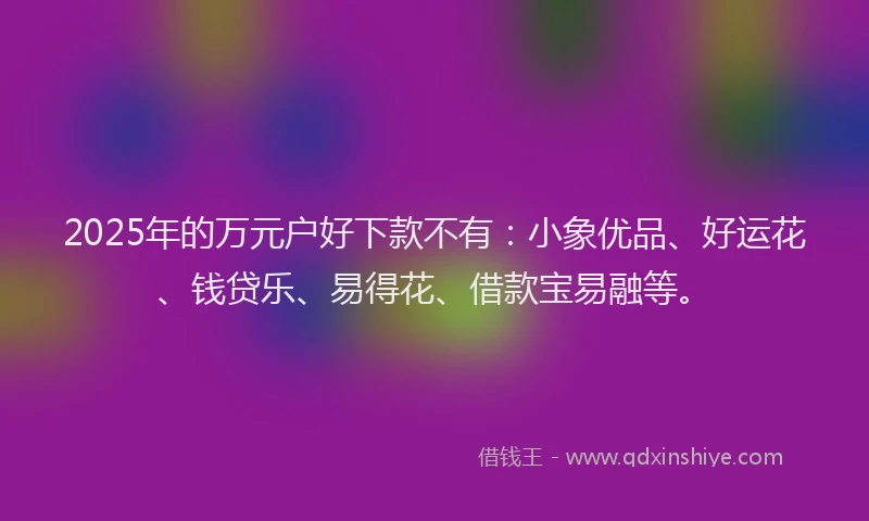 2025年的万元户好下款不有：小象优品、好运花、钱贷乐、易得花、借款宝易融等。