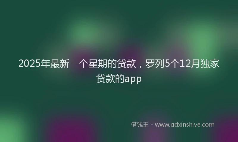 2025年最新一个星期的贷款，罗列5个12月独家贷款的app
