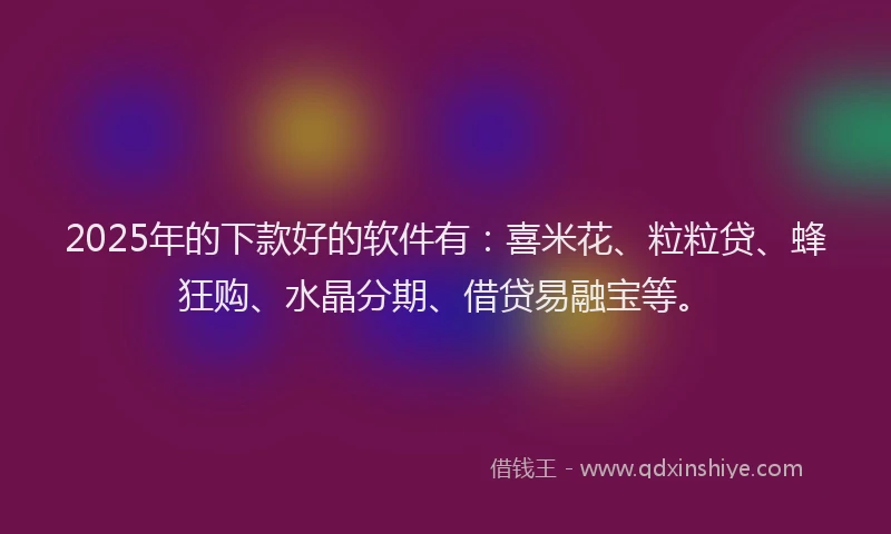 2025年的下款好的软件有：喜米花、粒粒贷、蜂狂购、水晶分期、借贷易融宝等。