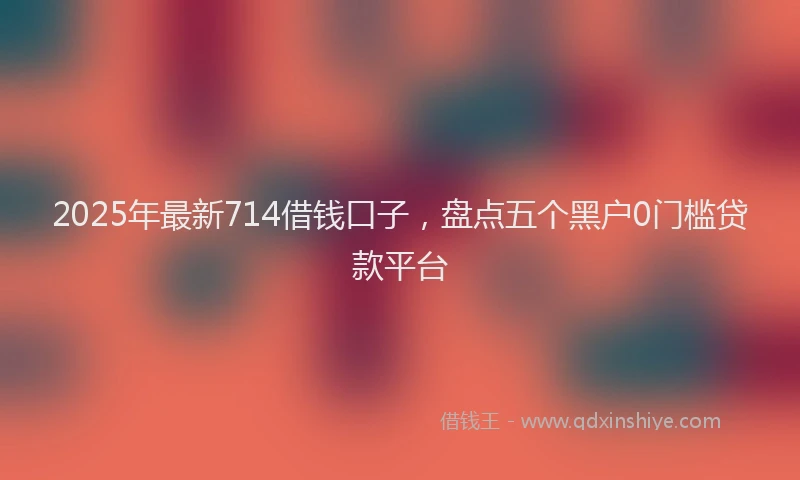 2025年最新714借钱口子，盘点五个黑户0门槛贷款平台