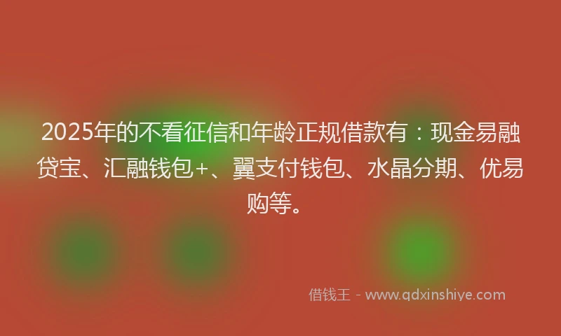 2025年的不看征信和年龄正规借款有：现金易融贷宝、汇融钱包+、翼支付钱包、水晶分期、优易购等。