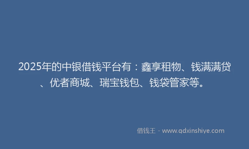 2025年的中银借钱平台有：鑫享租物、钱满满贷、优者商城、瑞宝钱包、钱袋管家等。