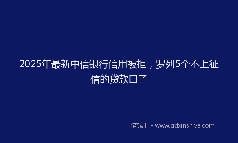 2025年最新中信银行信用被拒，罗列5个不上征信的贷款口子