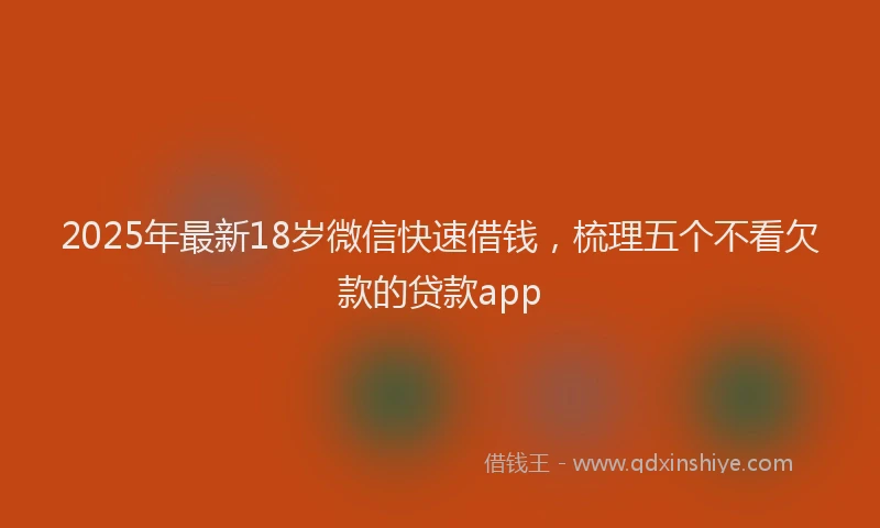 2025年最新18岁微信快速借钱，梳理五个不看欠款的贷款app