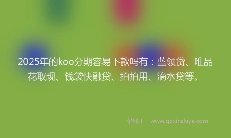 2025年的koo分期容易下款吗有：蓝领贷、唯品花取现、钱袋快融贷、拍拍用、滴水贷等。