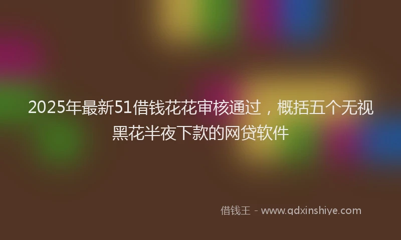 2025年最新51借钱花花审核通过，概括五个无视黑花半夜下款的网贷软件