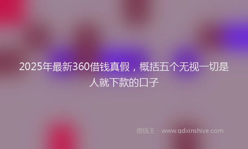 2025年最新360借钱真假，概括五个无视一切是人就下款的口子
