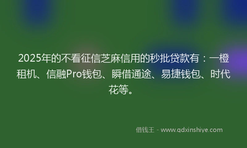 2025年的不看征信芝麻信用的秒批贷款有：一橙租机、信融Pro钱包、瞬借通途、易捷钱包、时代花等。