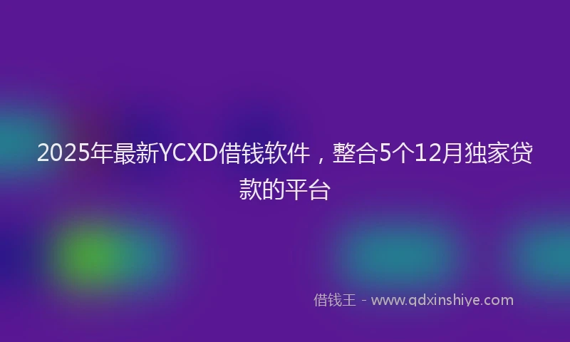 2025年最新YCXD借钱软件，整合5个12月独家贷款的平台