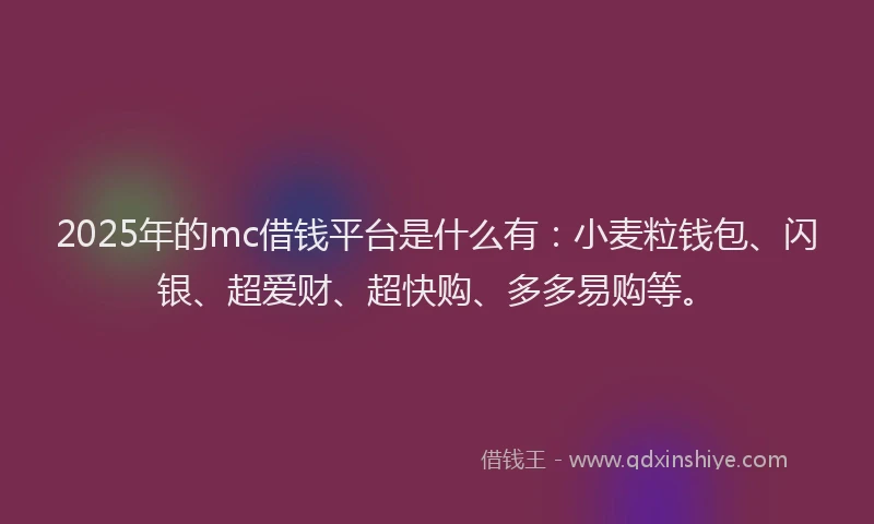 2025年的mc借钱平台是什么有：小麦粒钱包、闪银、超爱财、超快购、多多易购等。