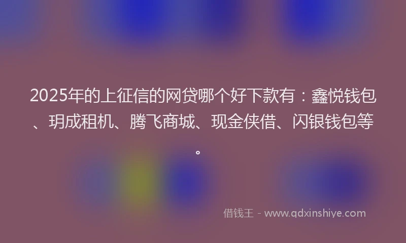2025年的上征信的网贷哪个好下款有：鑫悦钱包、玥成租机、腾飞商城、现金侠借、闪银钱包等。