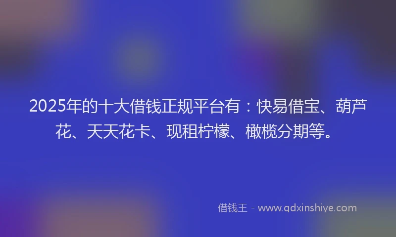 2025年的十大借钱正规平台有：快易借宝、葫芦花、天天花卡、现租柠檬、橄榄分期等。