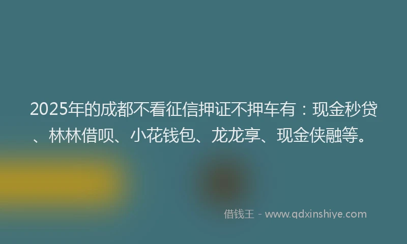 2025年的成都不看征信押证不押车有：现金秒贷、林林借呗、小花钱包、龙龙享、现金侠融等。