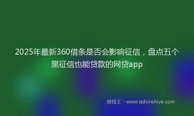 2025年最新360借条是否会影响征信，盘点五个黑征信也能贷款的网贷app