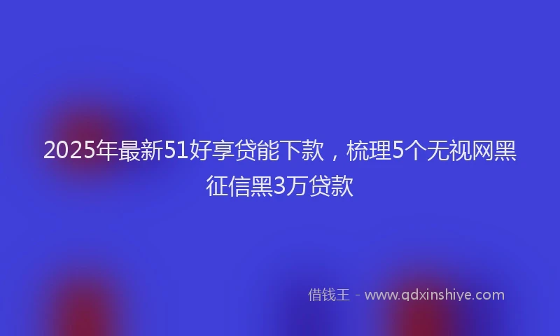 2025年最新51好享贷能下款，梳理5个无视网黑征信黑3万贷款