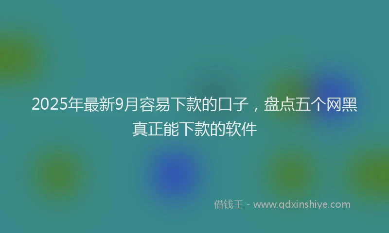 2025年最新9月容易下款的口子，盘点五个网黑真正能下款的软件