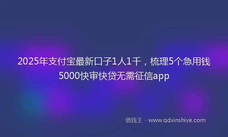 2025年支付宝最新口子1人1千，梳理5个急用钱5000快审快贷无需征信app
