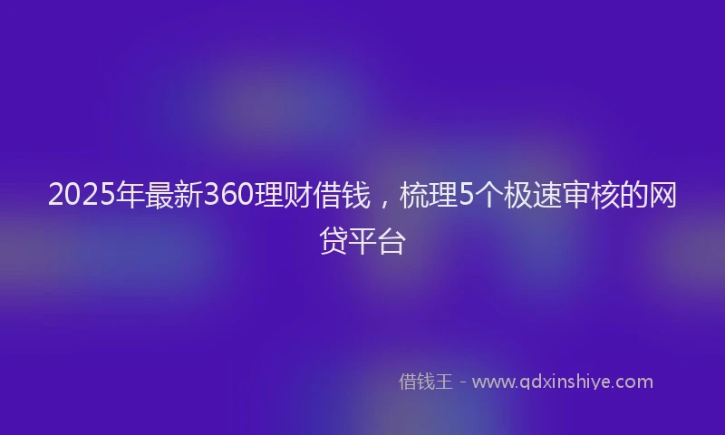 2025年最新360理财借钱，梳理5个极速审核的网贷平台