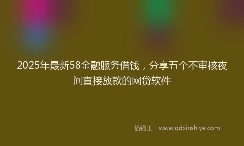 2025年最新58金融服务借钱，分享五个不审核夜间直接放款的网贷软件
