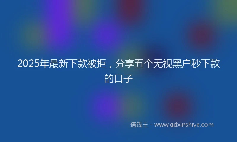 2025年最新下款被拒，分享五个无视黑户秒下款的口子