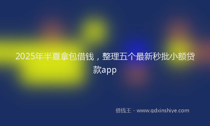 2025年半夏拿包借钱，整理五个最新秒批小额贷款app