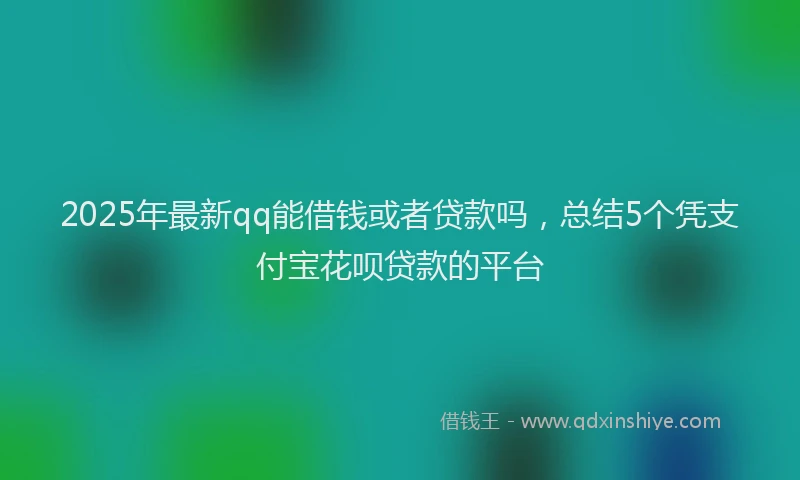 2025年最新qq能借钱或者贷款吗，总结5个凭支付宝花呗贷款的平台