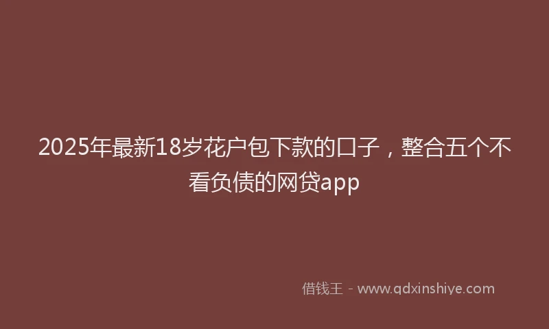 2025年最新18岁花户包下款的口子，整合五个不看负债的网贷app