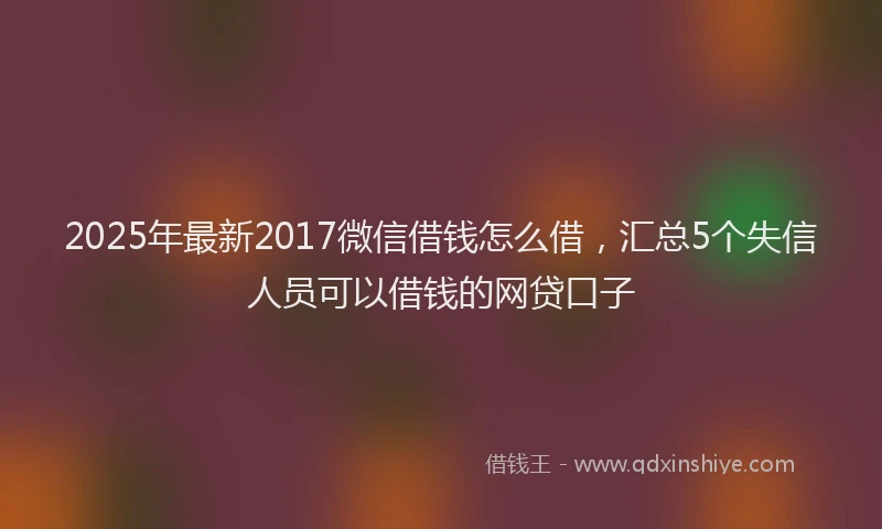 2025年最新2017微信借钱怎么借，汇总5个失信人员可以借钱的网贷口子