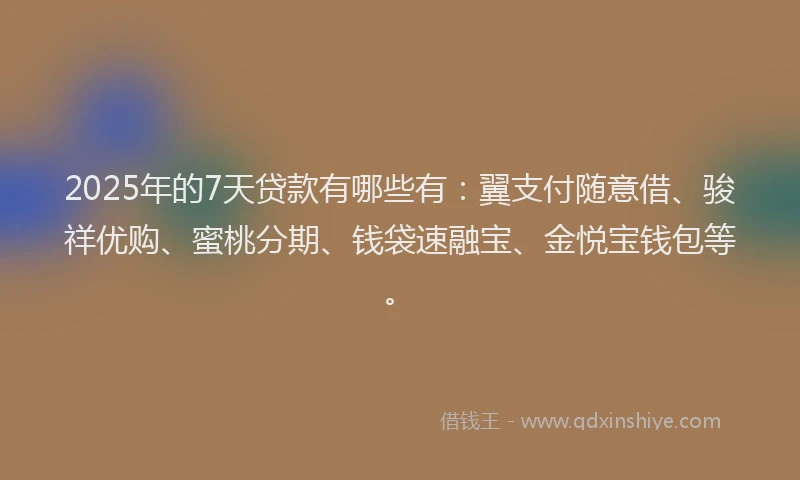 2025年的7天贷款有哪些有：翼支付随意借、骏祥优购、蜜桃分期、钱袋速融宝、金悦宝钱包等。