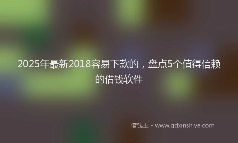 2025年最新2018容易下款的，盘点5个值得信赖的借钱软件