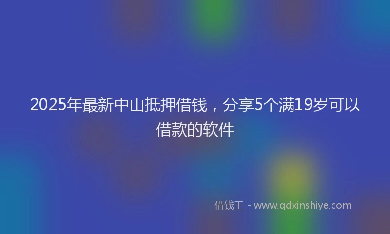 2025年最新中山抵押借钱，分享5个满19岁可以借款的软件
