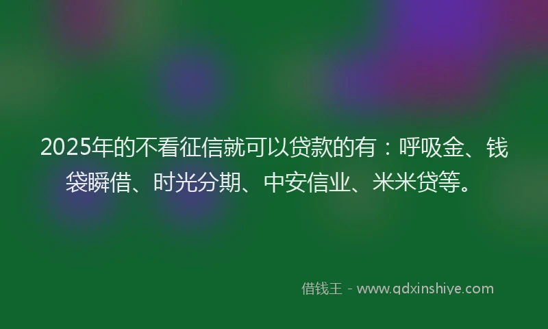 2025年的不看征信就可以贷款的有：呼吸金、钱袋瞬借、时光分期、中安信业、米米贷等。