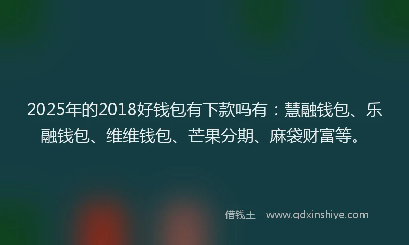 2025年的2018好钱包有下款吗有：慧融钱包、乐融钱包、维维钱包、芒果分期、麻袋财富等。