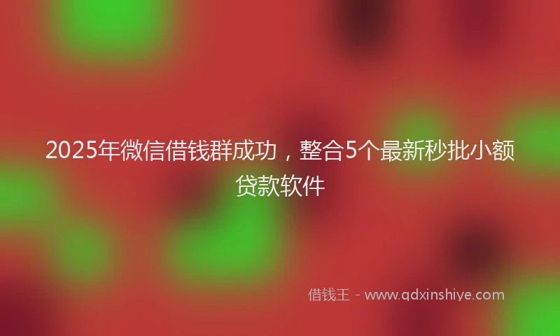2025年微信借钱群成功，整合5个最新秒批小额贷款软件