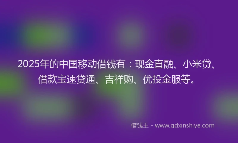 2025年的中国移动借钱有：现金直融、小米贷、借款宝速贷通、吉祥购、优投金服等。