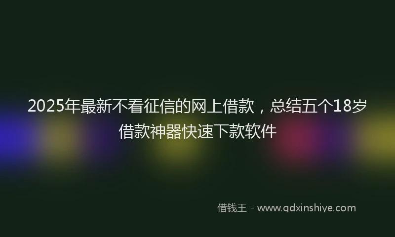 2025年最新不看征信的网上借款，总结五个18岁借款神器快速下款软件