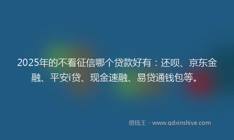 2025年的不看征信哪个贷款好有：还呗、京东金融、平安i贷、现金速融、易贷通钱包等。