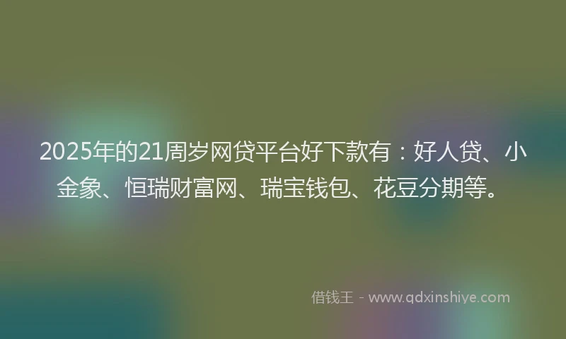 2025年的21周岁网贷平台好下款有：好人贷、小金象、恒瑞财富网、瑞宝钱包、花豆分期等。