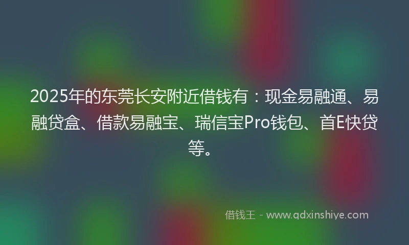 2025年的东莞长安附近借钱有：现金易融通、易融贷盒、借款易融宝、瑞信宝Pro钱包、首E快贷等。