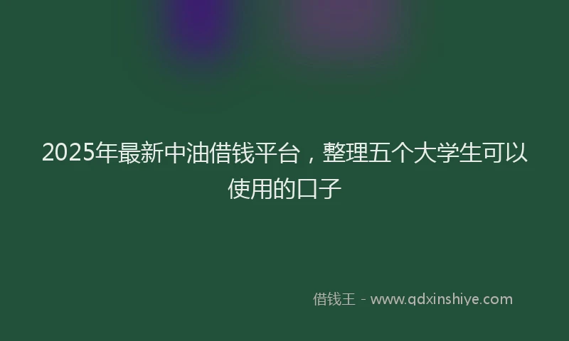 2025年最新中油借钱平台，整理五个大学生可以使用的口子