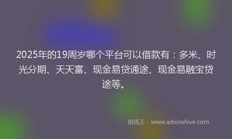 2025年的19周岁哪个平台可以借款有：多米、时光分期、天天富、现金易贷通途、现金易融宝贷途等。