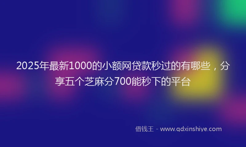2025年最新1000的小额网贷款秒过的有哪些，分享五个芝麻分700能秒下的平台