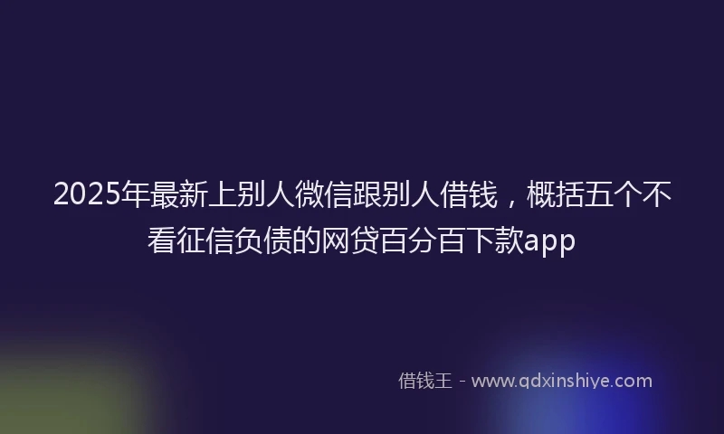 2025年最新上别人微信跟别人借钱，概括五个不看征信负债的网贷百分百下款app