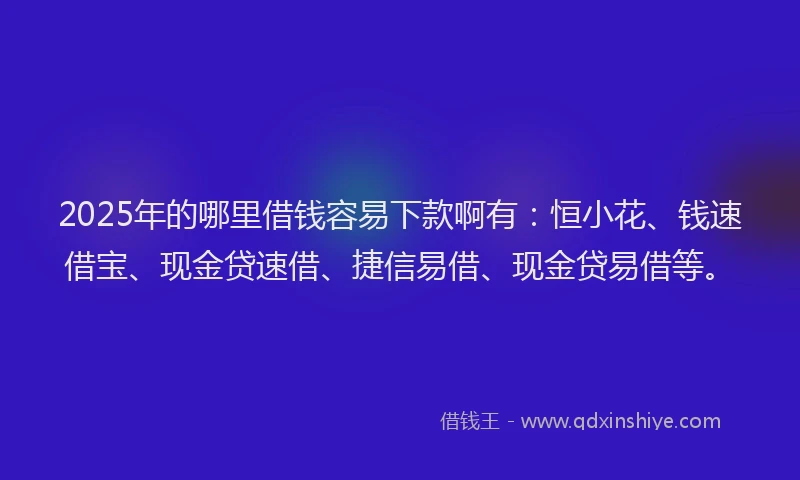 2025年的哪里借钱容易下款啊有：恒小花、钱速借宝、现金贷速借、捷信易借、现金贷易借等。