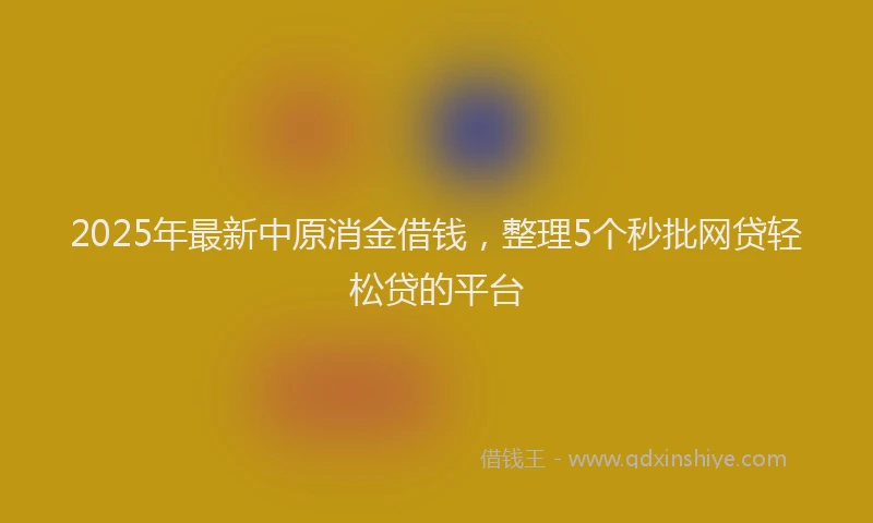 2025年最新中原消金借钱，整理5个秒批网贷轻松贷的平台