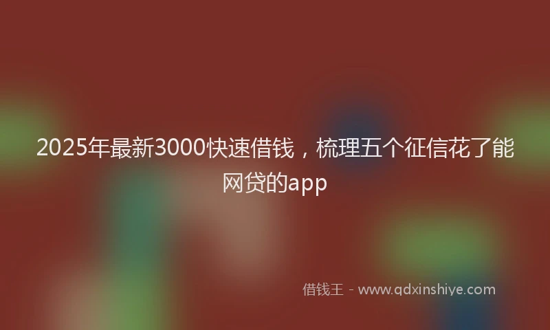 2025年最新3000快速借钱，梳理五个征信花了能网贷的app