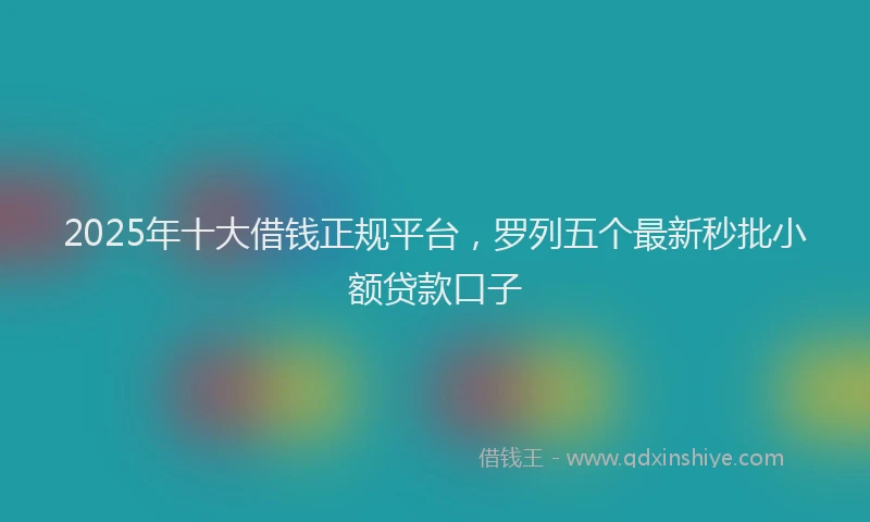 2025年十大借钱正规平台，罗列五个最新秒批小额贷款口子