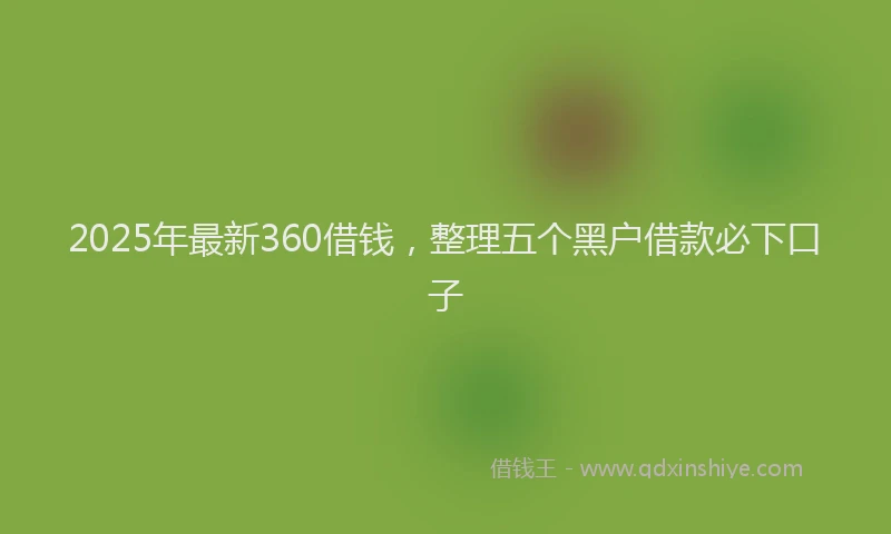 2025年最新360借钱，整理五个黑户借款必下口子