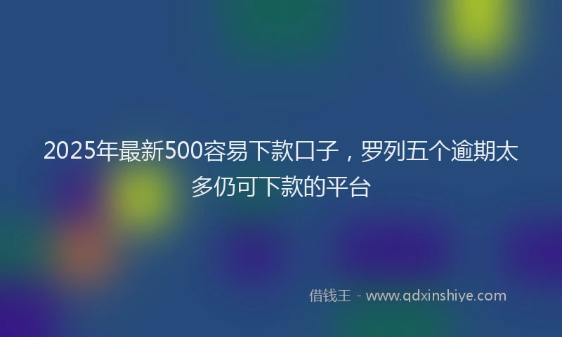 2025年最新500容易下款口子，罗列五个逾期太多仍可下款的平台